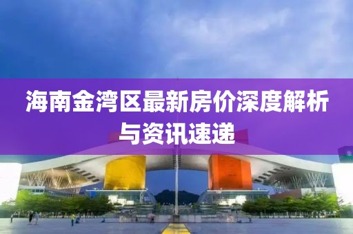 海南金湾区最新房价深度解析与资讯速递