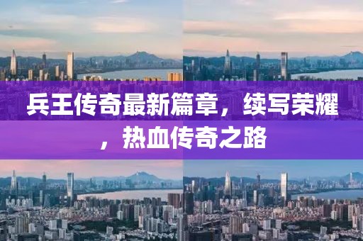 兵王传奇最新篇章，续写荣耀，热血传奇之路