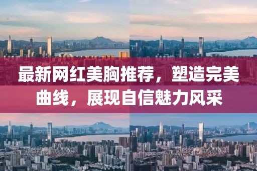 最新网红美胸推荐，塑造完美曲线，展现自信魅力风采