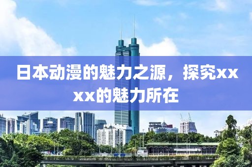 日本动漫的魅力之源，探究xxxx的魅力所在