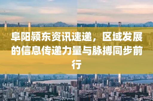 阜阳颍东资讯速递，区域发展的信息传递力量与脉搏同步前行