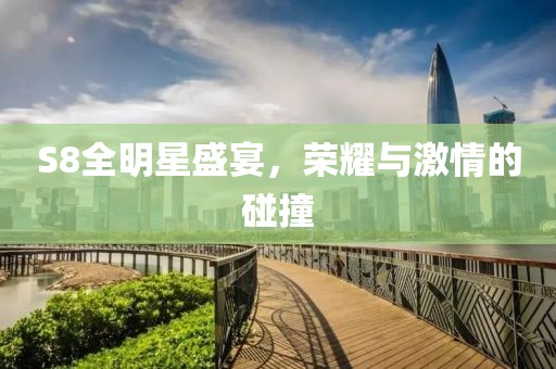 S8全明星盛宴，荣耀与激情的碰撞