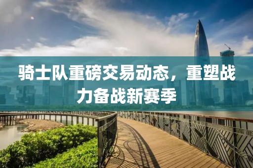 骑士队重磅交易动态，重塑战力备战新赛季