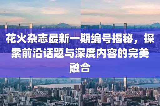 花火杂志最新一期编号揭秘，探索前沿话题与深度内容的完美融合