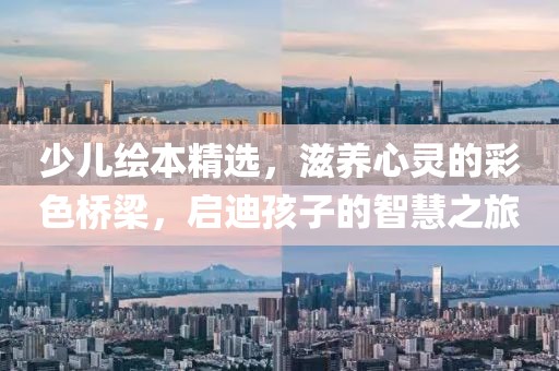 少儿绘本精选，滋养心灵的彩色桥梁，启迪孩子的智慧之旅