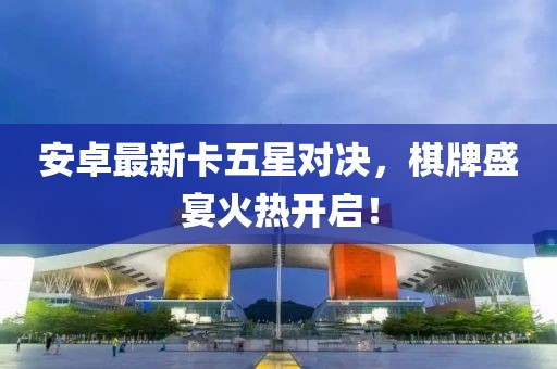 安卓最新卡五星对决，棋牌盛宴火热开启！