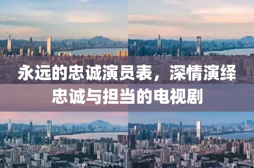 永远的忠诚演员表，深情演绎忠诚与担当的电视剧