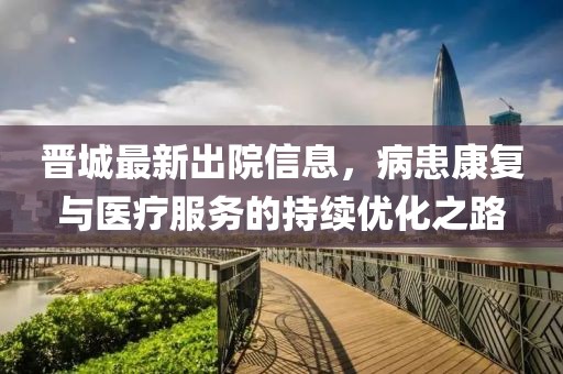 晋城最新出院信息，病患康复与医疗服务的持续优化之路