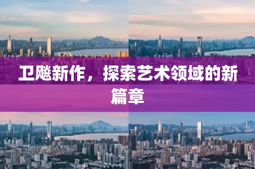 卫飚新作，探索艺术领域的新篇章