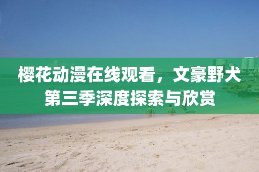 樱花动漫在线观看，文豪野犬第三季深度探索与欣赏