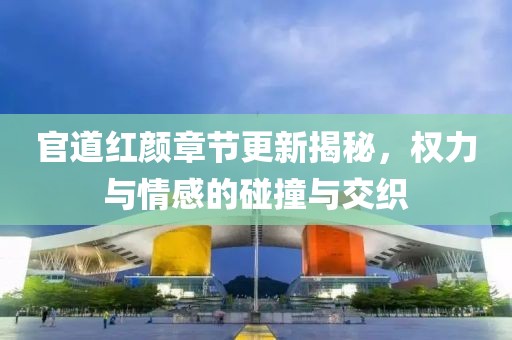 官道红颜章节更新揭秘，权力与情感的碰撞与交织