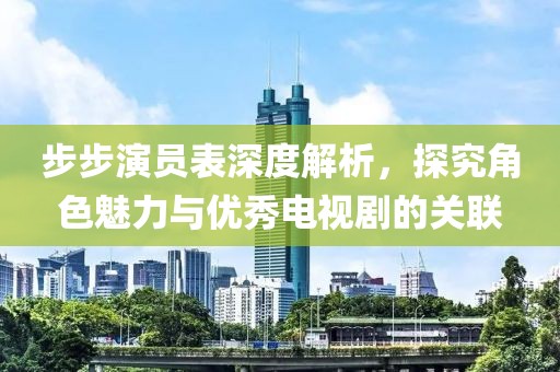 步步演员表深度解析，探究角色魅力与优秀电视剧的关联