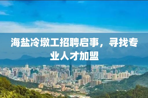 海盐冷墩工招聘启事，寻找专业人才加盟