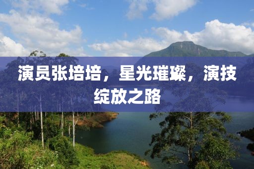 演员张培培，星光璀璨，演技绽放之路