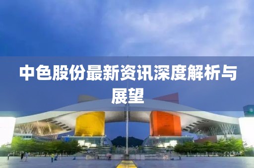 中色股份最新资讯深度解析与展望