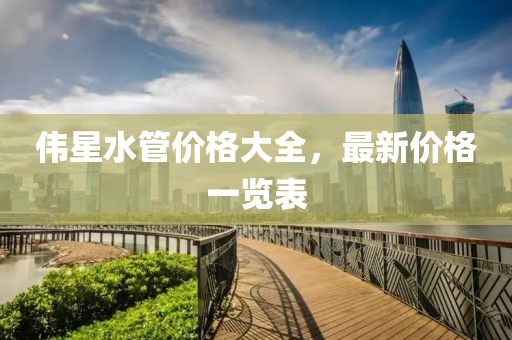 伟星水管价格大全，最新价格一览表
