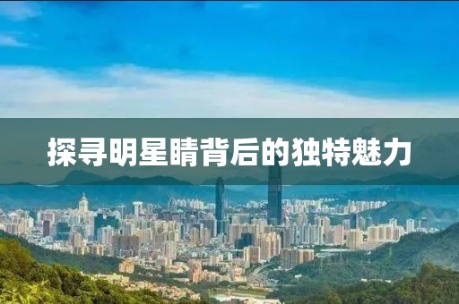 探寻明星睛背后的独特魅力