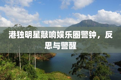 港独明星敲响娱乐圈警钟，反思与警醒