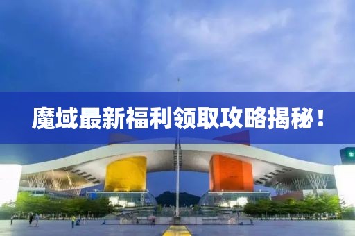魔域最新福利领取攻略揭秘！