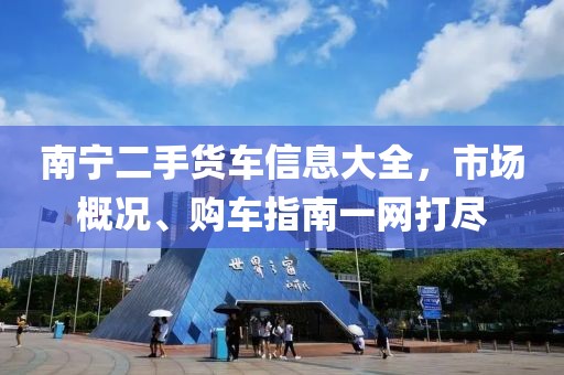 南宁二手货车信息大全，市场概况、购车指南一网打尽