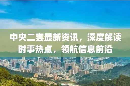 中央二套最新资讯，深度解读时事热点，领航信息前沿