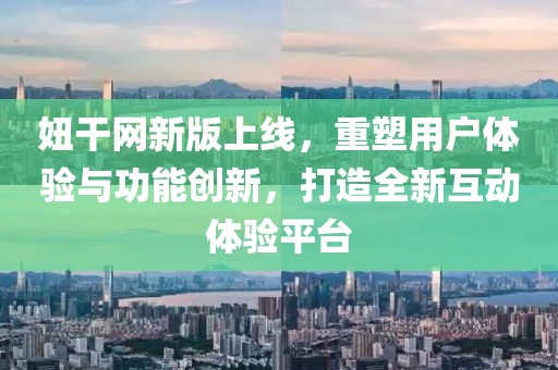 妞干网新版上线，重塑用户体验与功能创新，打造全新互动体验平台