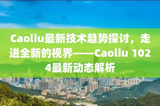 Caoliu最新技术趋势探讨，走进全新的视界——Caoliu 1024最新动态解析