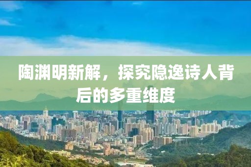 陶渊明新解，探究隐逸诗人背后的多重维度