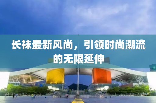 长袜最新风尚，引领时尚潮流的无限延伸