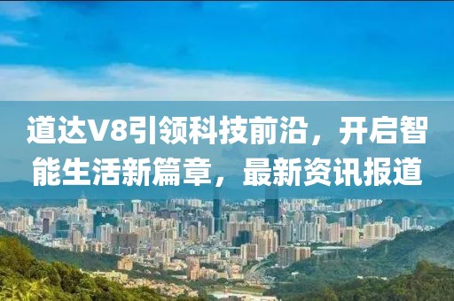 道达V8引领科技前沿，开启智能生活新篇章，最新资讯报道