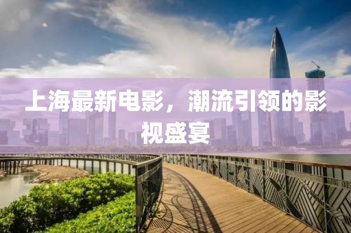 上海最新电影，潮流引领的影视盛宴