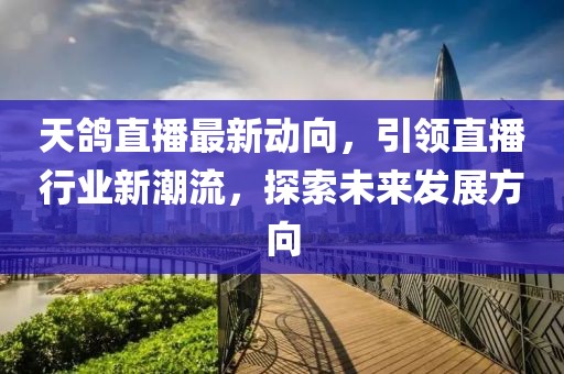 天鸽直播最新动向，引领直播行业新潮流，探索未来发展方向