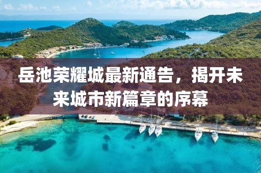岳池荣耀城最新通告，揭开未来城市新篇章的序幕