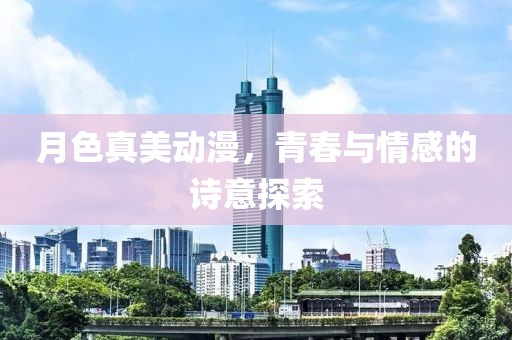 月色真美动漫，青春与情感的诗意探索