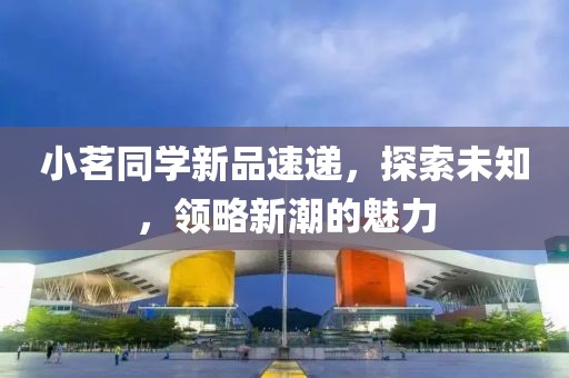 小茗同学新品速递，探索未知，领略新潮的魅力
