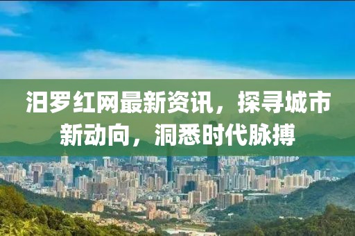 汨罗红网最新资讯，探寻城市新动向，洞悉时代脉搏