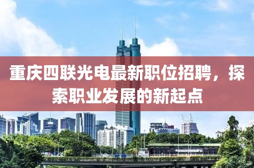 重庆四联光电最新职位招聘，探索职业发展的新起点