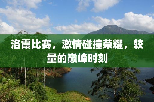 洛霞比赛，激情碰撞荣耀，较量的巅峰时刻