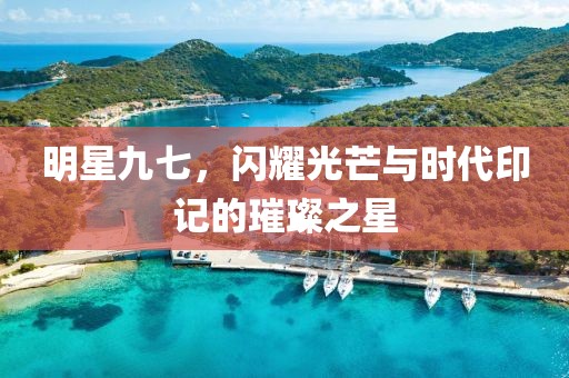 明星九七，闪耀光芒与时代印记的璀璨之星