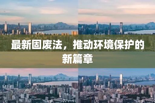 最新固废法，推动环境保护的新篇章
