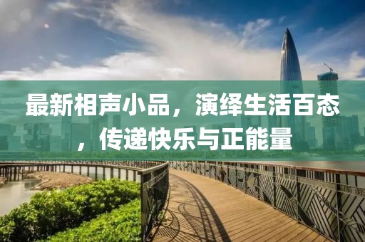 最新相声小品，演绎生活百态，传递快乐与正能量