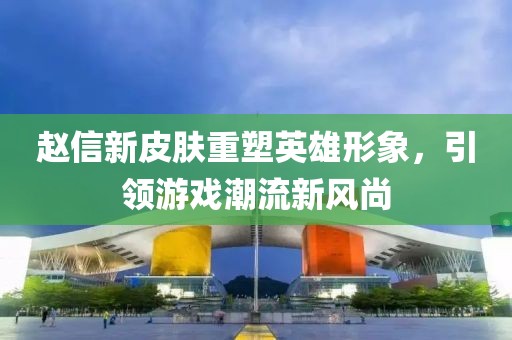 赵信新皮肤重塑英雄形象，引领游戏潮流新风尚