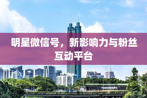 明星微信号，新影响力与粉丝互动平台