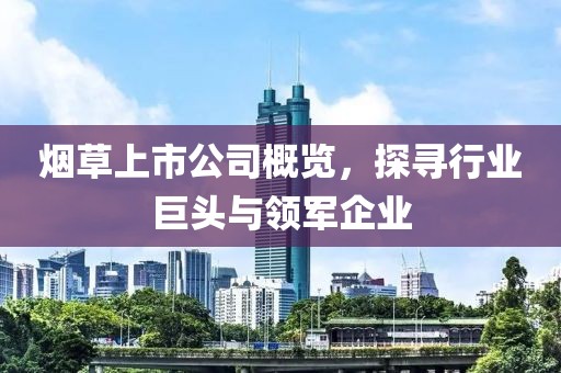 烟草上市公司概览，探寻行业巨头与领军企业