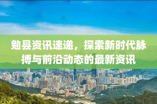 勉县资讯速递，探索新时代脉搏与前沿动态的最新资讯