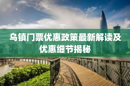 乌镇门票优惠政策最新解读及优惠细节揭秘