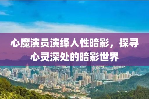 心魔演员演绎人性暗影，探寻心灵深处的暗影世界