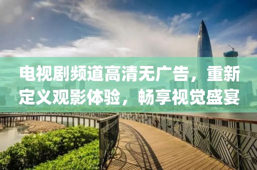 电视剧频道高清无广告，重新定义观影体验，畅享视觉盛宴