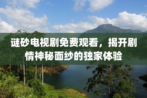 谜砂电视剧免费观看，揭开剧情神秘面纱的独家体验