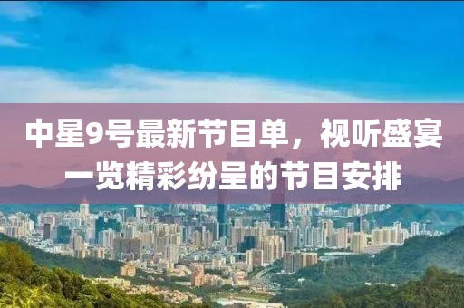 中星9号最新节目单，视听盛宴一览精彩纷呈的节目安排